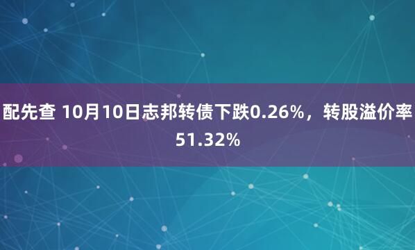 配先查 10月10日志邦转债下跌0.26%，转股溢价率51.32%