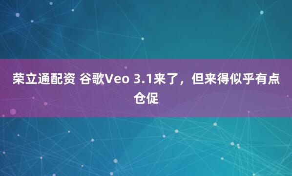荣立通配资 谷歌Veo 3.1来了，但来得似乎有点仓促