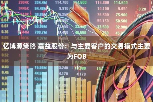 亿博源策略 嘉益股份：与主要客户的交易模式主要为FOB