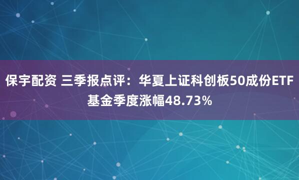 保宇配资 三季报点评:华夏上证科创板50成份ETF基金季度涨幅48.73%