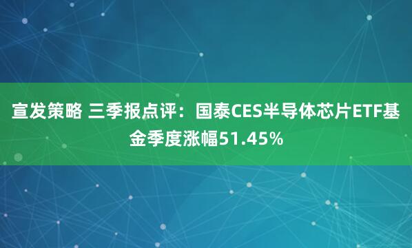 宣发策略 三季报点评:国泰CES半导体芯片ETF基金季度涨幅51.45%