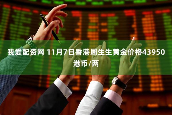 我爱配资网 11月7日香港周生生黄金价格43950港币/两