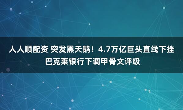 人人顺配资 突发黑天鹅！4.7万亿巨头直线下挫 巴克莱银行下调甲骨文评级