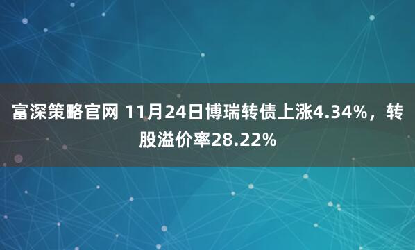 富深策略官网 11月24日博瑞转债上涨4.34%，转股溢价率28.22%