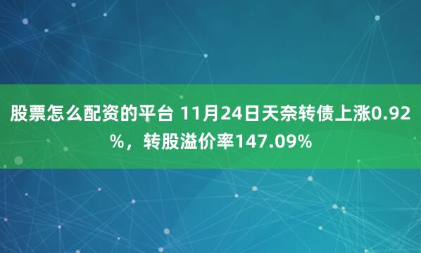 股票怎么配资的平台 11月24日天奈转债上涨0.92%，转股溢价率147.09%