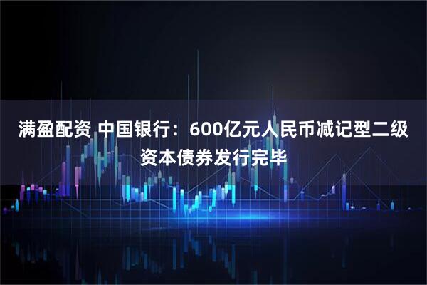满盈配资 中国银行：600亿元人民币减记型二级资本债券发行完毕