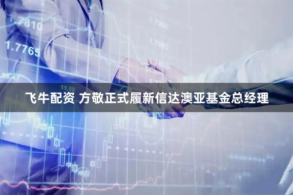 飞牛配资 方敬正式履新信达澳亚基金总经理