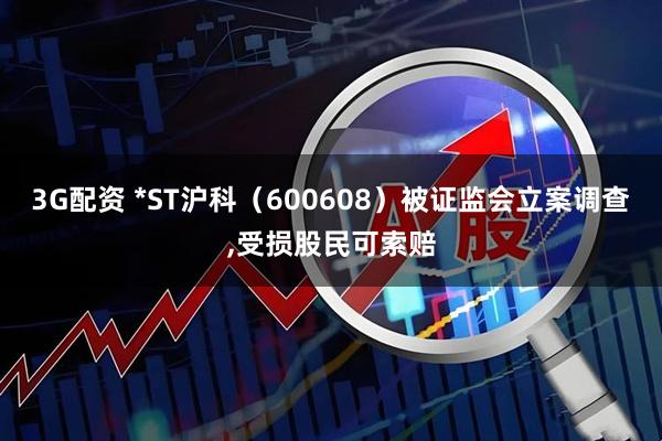 3G配资 *ST沪科（600608）被证监会立案调查,受损股民可索赔