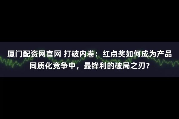 厦门配资网官网 打破内卷：红点奖如何成为产品同质化竞争中，最锋利的破局之刃？