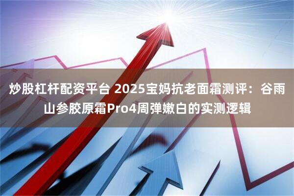 炒股杠杆配资平台 2025宝妈抗老面霜测评:谷雨山参胶原霜Pro4周弹嫩白的实测逻辑