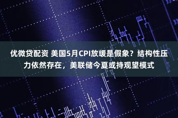 优微贷配资 美国5月CPI放缓是假象?结构性压力依然存在,美联储今夏或持观望模式