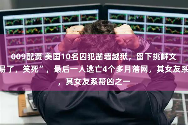 009配资 美国10名囚犯凿墙越狱，留下挑衅文字“太容易了，笑死”，最后一人逃亡4个多月落网，其女友系帮凶之一