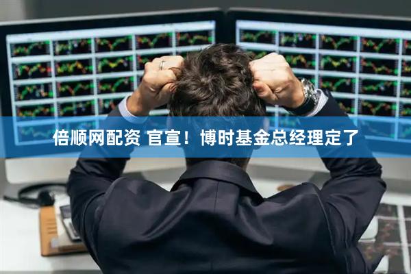 倍顺网配资 官宣！博时基金总经理定了