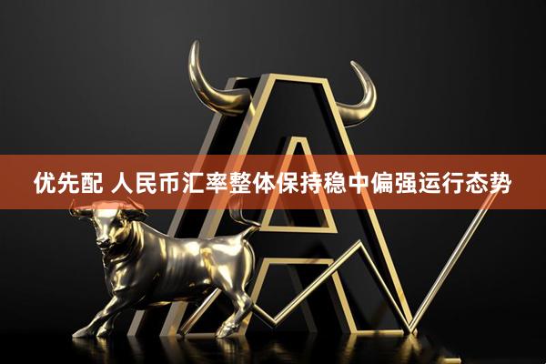 优先配 人民币汇率整体保持稳中偏强运行态势