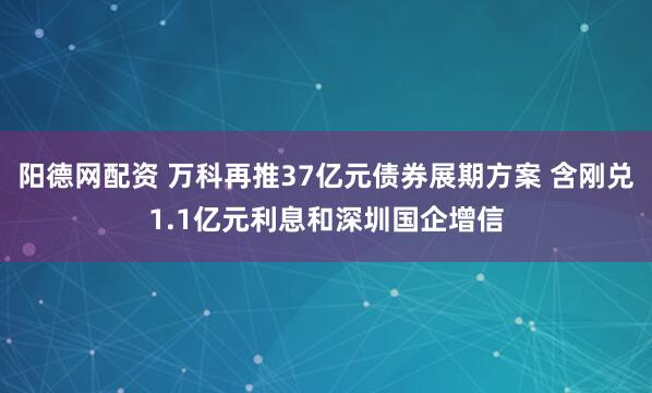 阳德网配资 万科再推37亿元债券展期方案 含刚兑1.1亿元利息和深圳国企增信